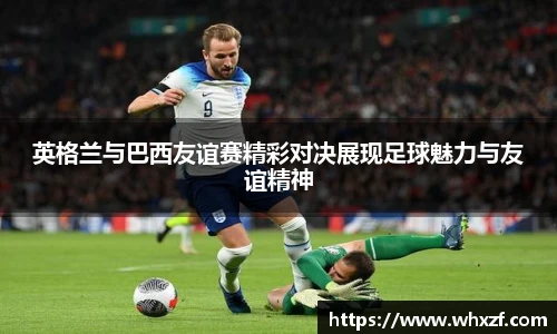 yy体育英格兰与巴西友谊赛精彩对决展现足球魅力与友谊精神