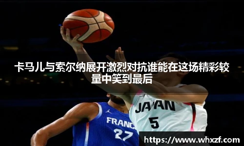 yy体育卡马儿与索尔纳展开激烈对抗谁能在这场精彩较量中笑到最后