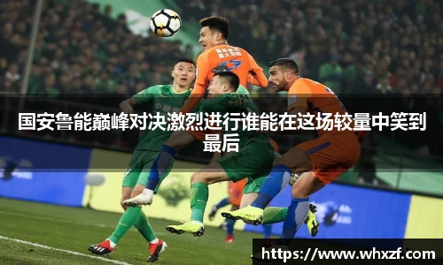 yy体育国安鲁能巅峰对决激烈进行谁能在这场较量中笑到最后